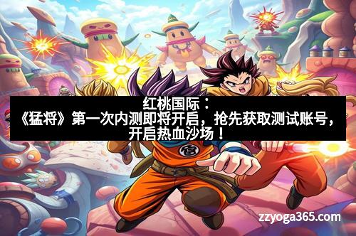 红桃国际：《猛将》第一次内测即将开启，抢先获取测试账号，开启热血沙场！