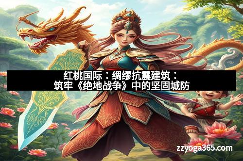 红桃国际：绸缪抗震建筑：筑牢《绝地战争》中的坚固城防